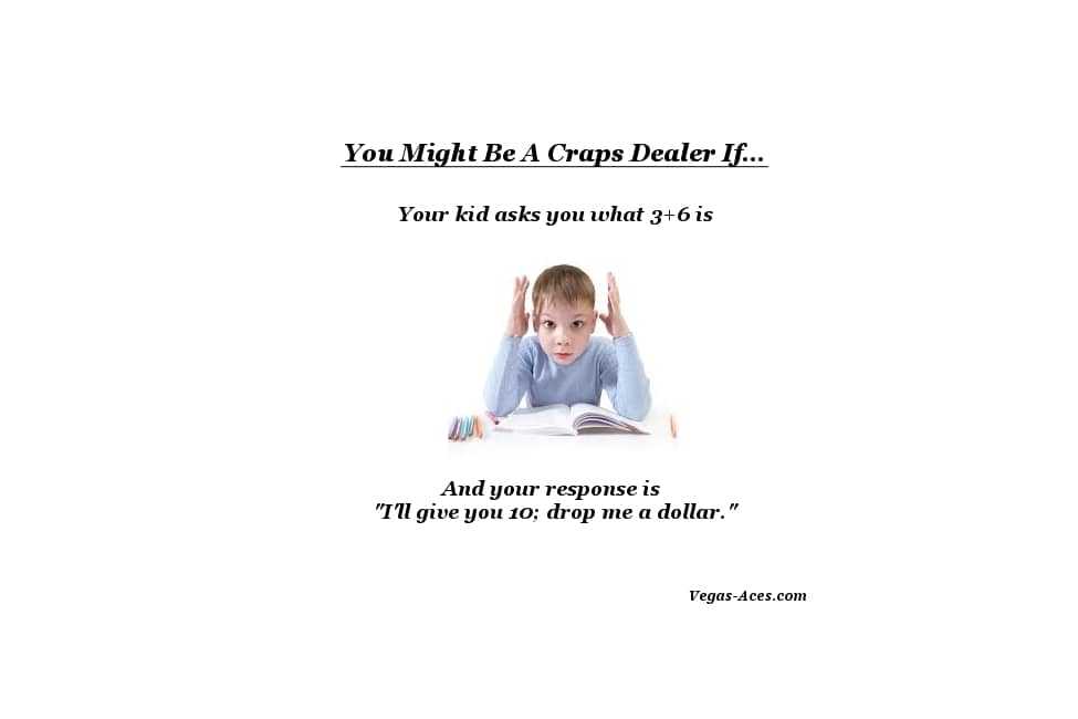You might be a craps dealer if... Your kid asks you what 3 plus 6 is and your response is 'I'll give you 10, drop me a dollar.